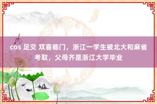 cos 足交 双喜临门，浙江一学生被北大和麻省考取，父母齐是浙江大学毕业