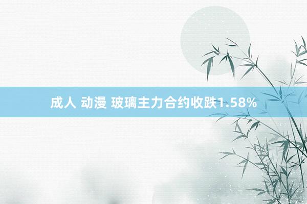 成人 动漫 玻璃主力合约收跌1.58%