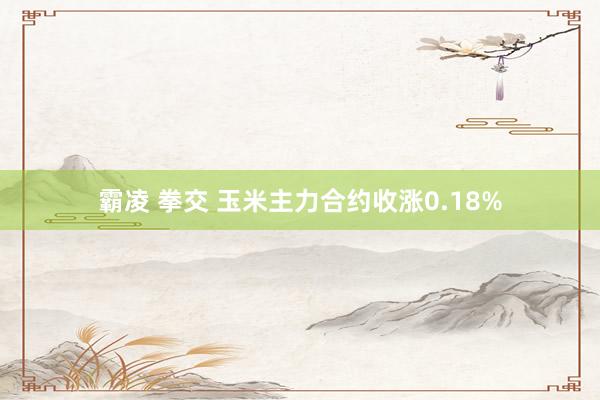 霸凌 拳交 玉米主力合约收涨0.18%