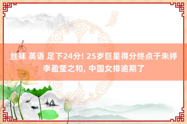 丝袜 英语 足下24分! 25岁巨星得分终点于朱婷李盈莹之和， 中国女排逾期了
