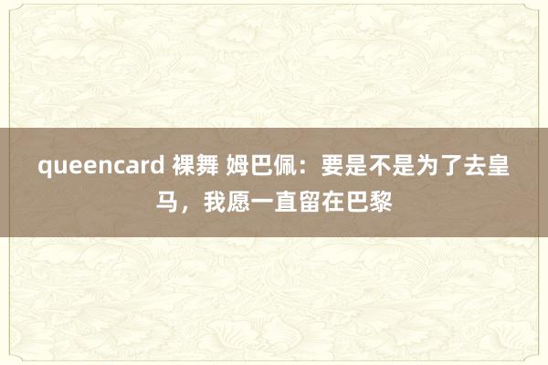 queencard 裸舞 姆巴佩：要是不是为了去皇马，我愿一直留在巴黎