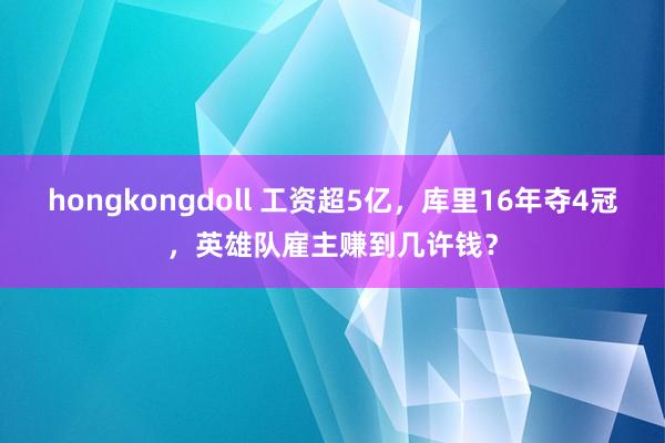 hongkongdoll 工资超5亿，库里16年夺4冠，英雄队雇主赚到几许钱？