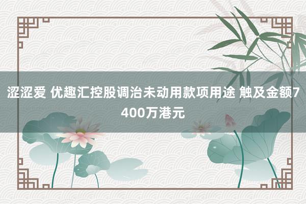涩涩爱 优趣汇控股调治未动用款项用途 触及金额7400万港元