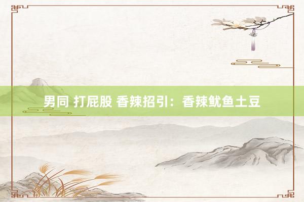男同 打屁股 香辣招引：香辣鱿鱼土豆