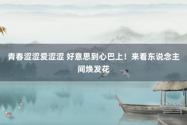 青春涩涩爱涩涩 好意思到心巴上！来看东说念主间焕发花