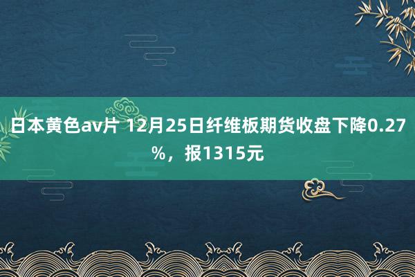 日本黄色av片 12月25日纤维板期货收盘下降0.27%，报1315元