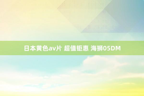 日本黄色av片 超值钜惠 海狮05DM