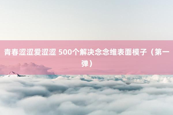 青春涩涩爱涩涩 500个解决念念维表面模子（第一弹）