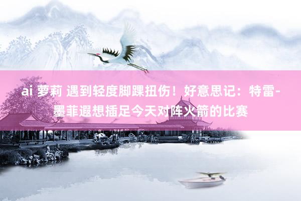 ai 萝莉 遇到轻度脚踝扭伤！好意思记：特雷-墨菲遐想插足今天对阵火箭的比赛