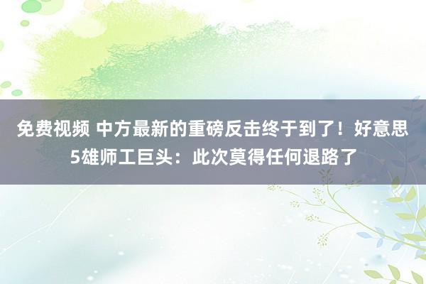 免费视频 中方最新的重磅反击终于到了!好意思5雄师工巨头:此次莫得任何退路了