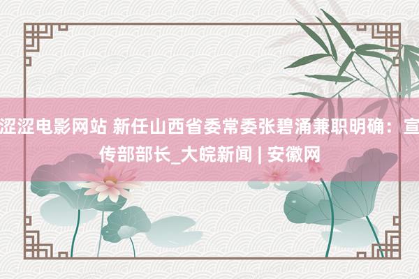 涩涩电影网站 新任山西省委常委张碧涌兼职明确：宣传部部长_大皖新闻 | 安徽网