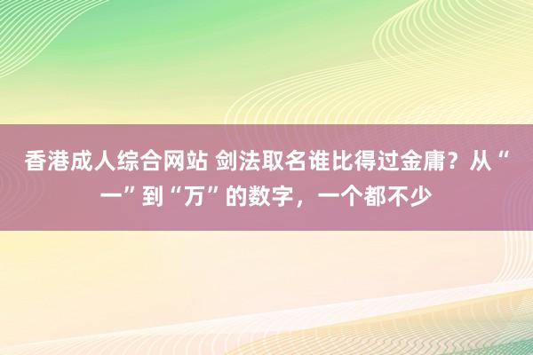 香港成人综合网站 剑法取名谁比得过金庸？从“一”到“万”的数字，一个都不少