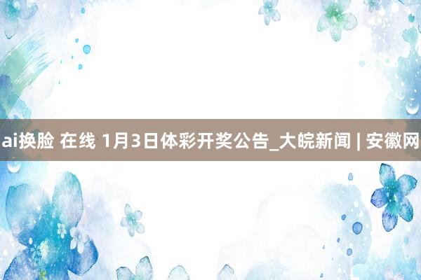 ai换脸 在线 1月3日体彩开奖公告_大皖新闻 | 安徽网