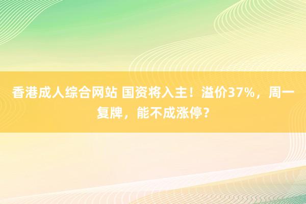 香港成人综合网站 国资将入主！溢价37%，周一复牌，能不成涨停？