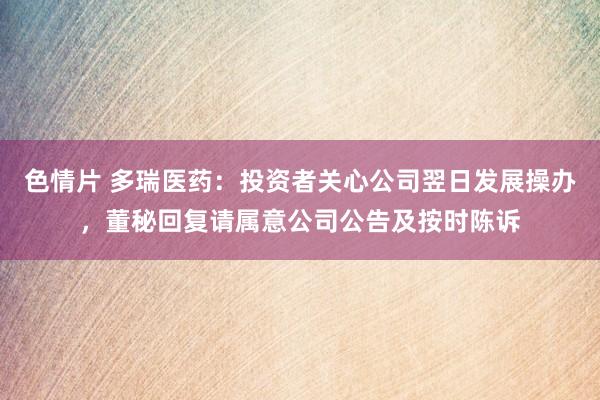 色情片 多瑞医药：投资者关心公司翌日发展操办，董秘回复请属意公司公告及按时陈诉