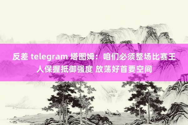反差 telegram 塔图姆：咱们必须整场比赛王人保握抵御强度 放荡好首要空间