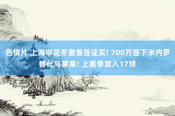 色情片 上海申花冬窗首签证实! 700万签下米内罗替代马莱莱! 上赛季攻入17球