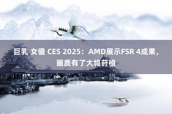 巨乳 女優 CES 2025：AMD展示FSR 4成果，画质有了大幅莳植