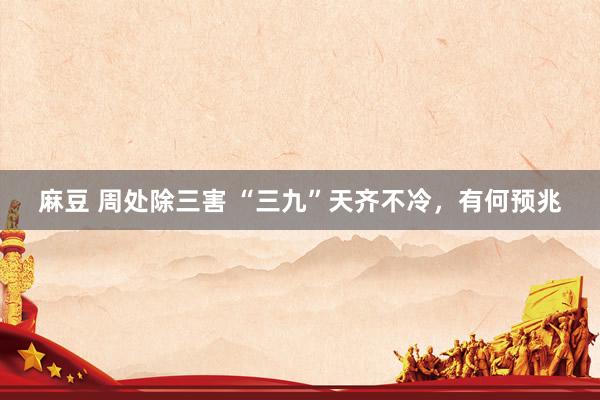 麻豆 周处除三害 “三九”天齐不冷，有何预兆