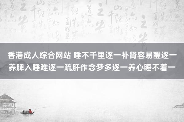 香港成人综合网站 睡不千里逐一补肾容易醒逐一养脾入睡难逐一疏肝作念梦多逐一养心睡不着一