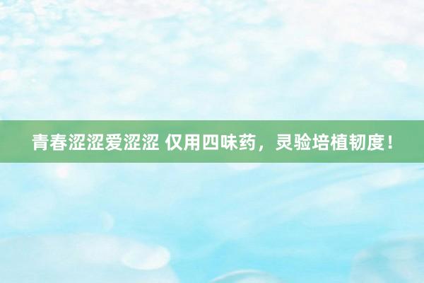 青春涩涩爱涩涩 仅用四味药,灵验培植韧度!