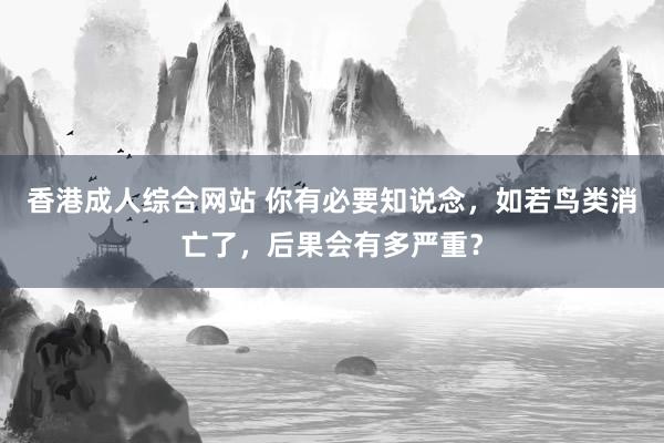 香港成人综合网站 你有必要知说念，如若鸟类消亡了，后果会有多严重？