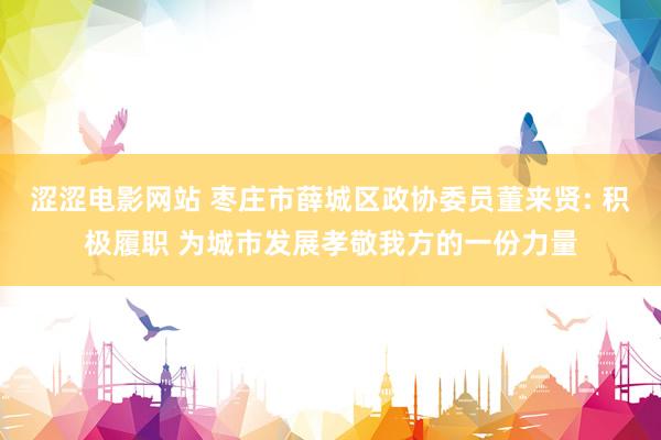 涩涩电影网站 枣庄市薛城区政协委员董来贤: 积极履职 为城市发展孝敬我方的一份力量