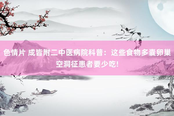 色情片 成皆附二中医病院科普：这些食物多囊卵巢空洞征患者要少吃!