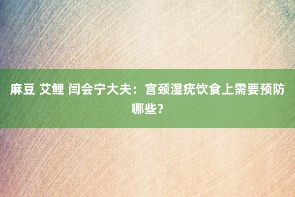 麻豆 艾鲤 闫会宁大夫：宫颈湿疣饮食上需要预防哪些？