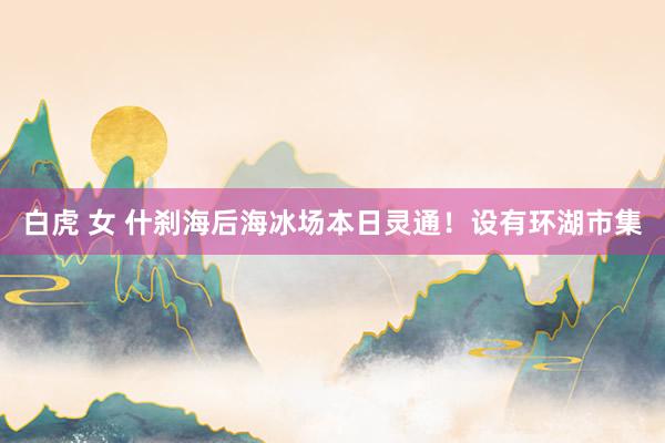 白虎 女 什刹海后海冰场本日灵通！设有环湖市集