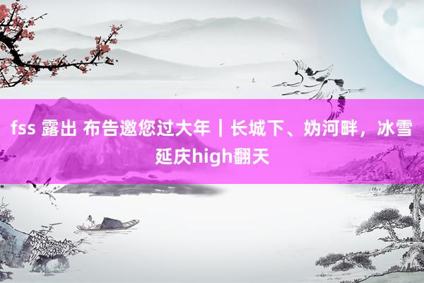 fss 露出 布告邀您过大年｜长城下、妫河畔，冰雪延庆high翻天
