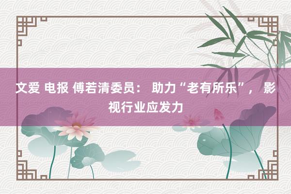 文爱 电报 傅若清委员： 助力“老有所乐”， 影视行业应发力