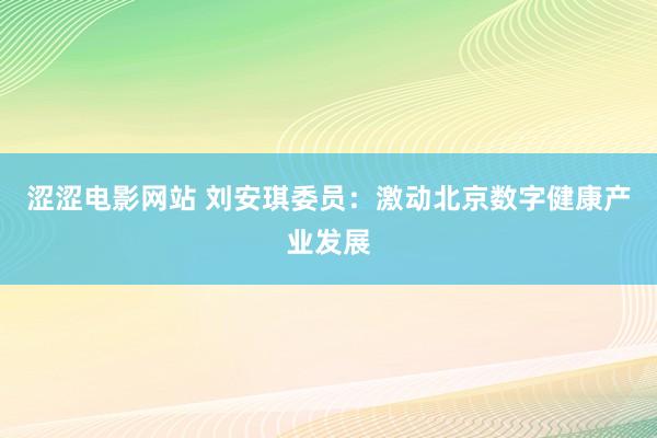 涩涩电影网站 刘安琪委员：激动北京数字健康产业发展