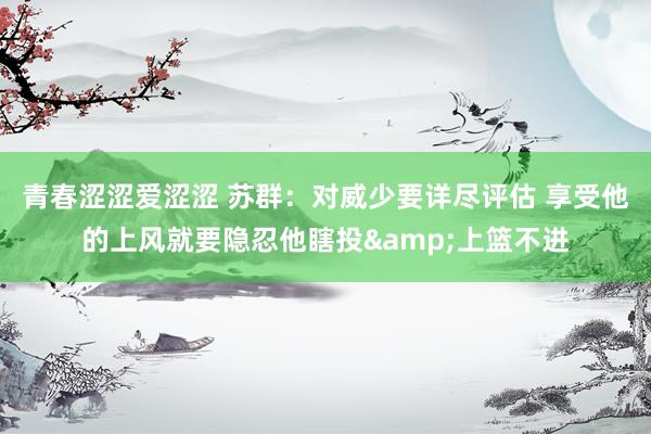 青春涩涩爱涩涩 苏群：对威少要详尽评估 享受他的上风就要隐忍他瞎投&上篮不进