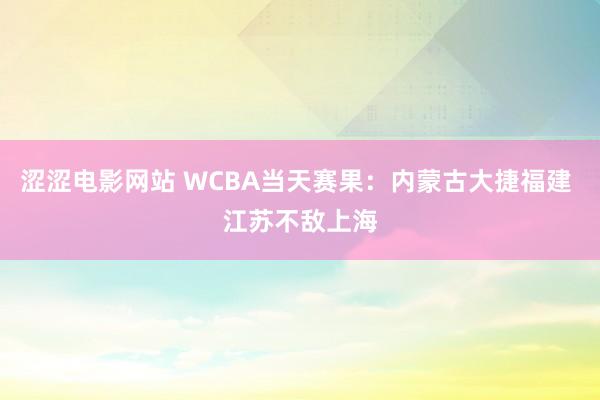 涩涩电影网站 WCBA当天赛果：内蒙古大捷福建 江苏不敌上海