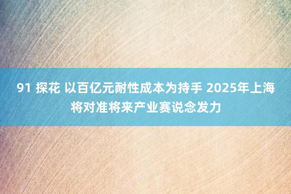 91 探花 以百亿元耐性成本为持手 2025年上海将对准将来产业赛说念发力