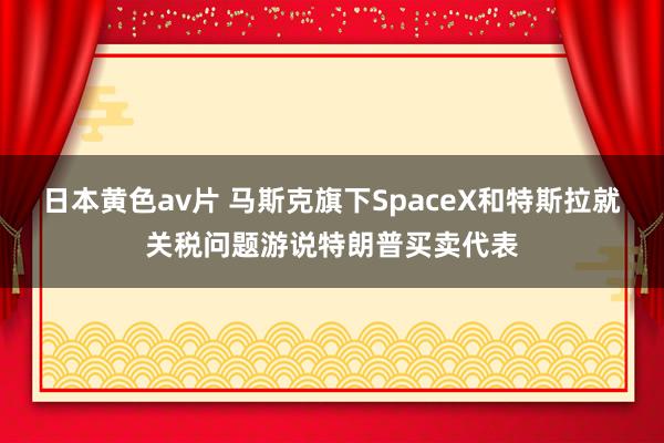 日本黄色av片 马斯克旗下SpaceX和特斯拉就关税问题游说特朗普买卖代表