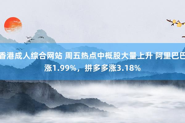 香港成人综合网站 周五热点中概股大量上升 阿里巴巴涨1.99%，拼多多涨3.18%