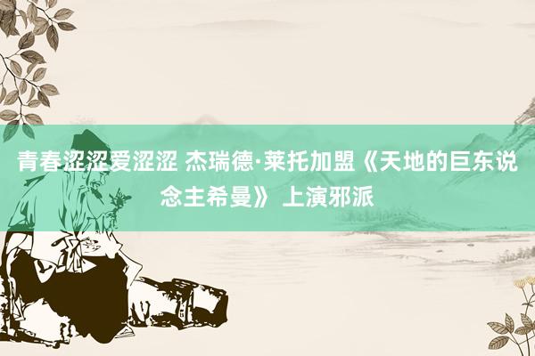 青春涩涩爱涩涩 杰瑞德·莱托加盟《天地的巨东说念主希曼》 上演邪派
