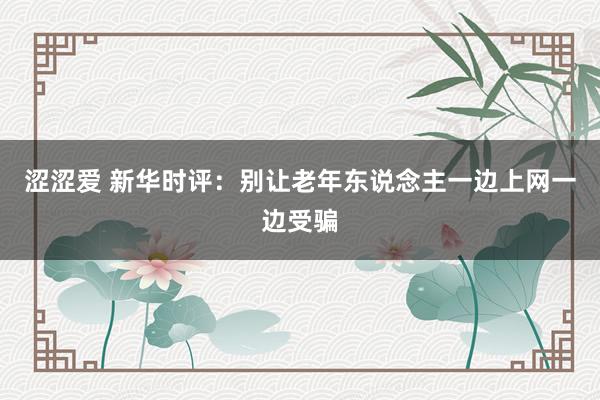 涩涩爱 新华时评：别让老年东说念主一边上网一边受骗