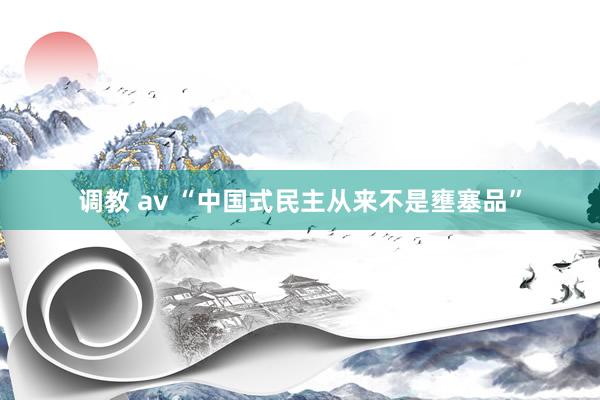 调教 av “中国式民主从来不是壅塞品”