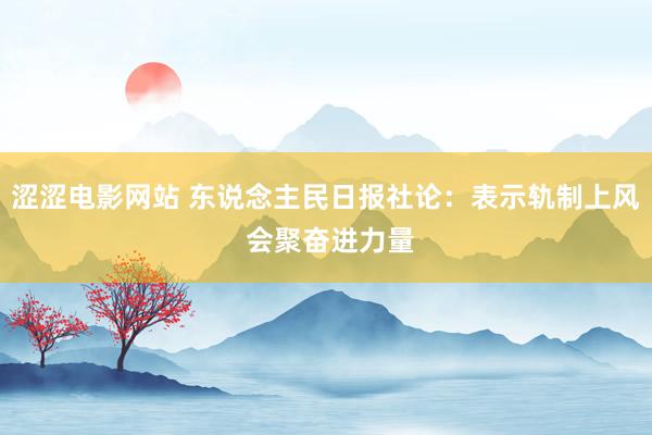 涩涩电影网站 东说念主民日报社论：表示轨制上风 会聚奋进力量