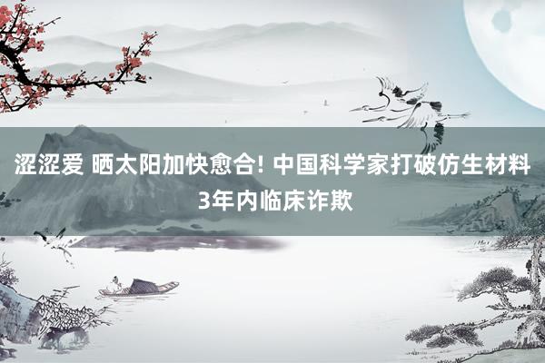 涩涩爱 晒太阳加快愈合! 中国科学家打破仿生材料 3年内临床诈欺