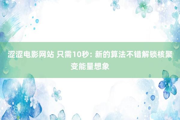 涩涩电影网站 只需10秒: 新的算法不错解锁核聚变能量想象