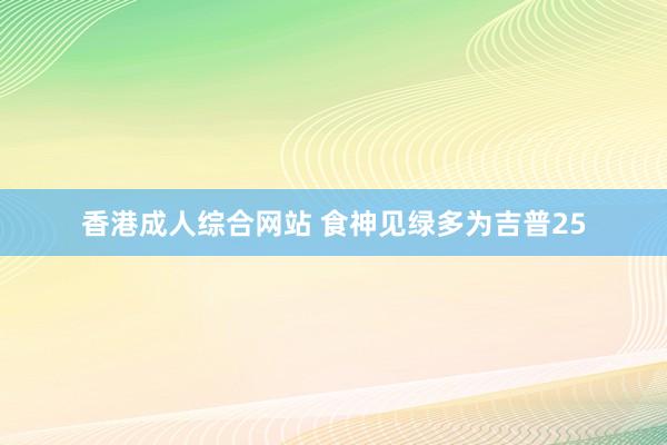 香港成人综合网站 食神见绿多为吉普25