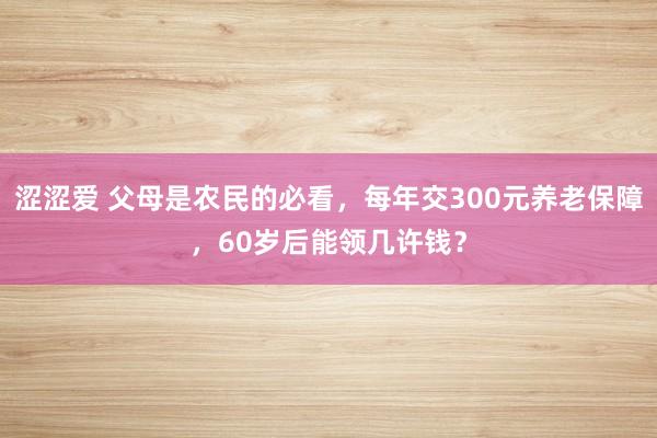 涩涩爱 父母是农民的必看，每年交300元养老保障，60岁后能领几许钱？