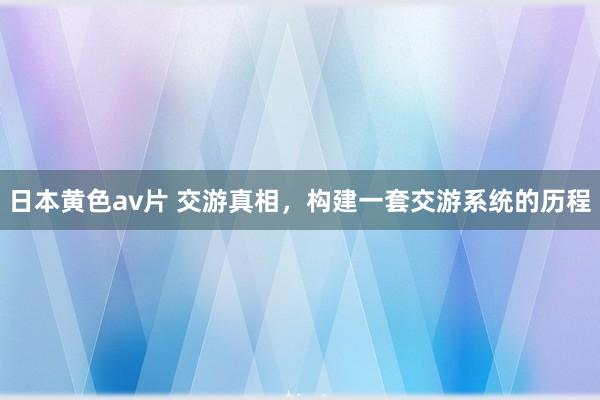 日本黄色av片 交游真相，构建一套交游系统的历程