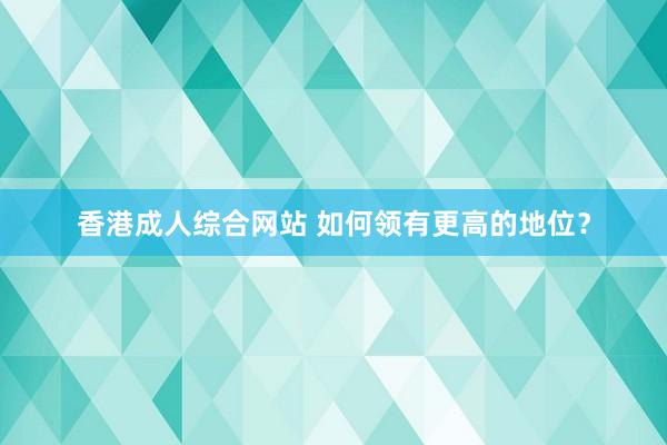 香港成人综合网站 如何领有更高的地位？