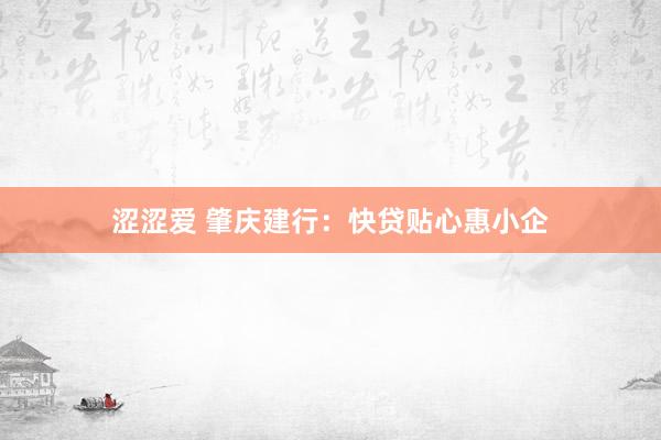 涩涩爱 肇庆建行：快贷贴心惠小企