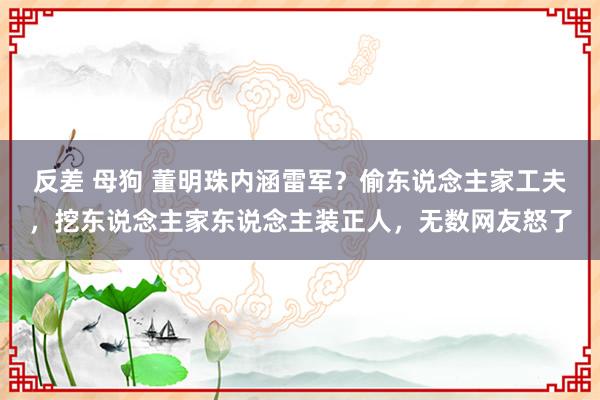 反差 母狗 董明珠内涵雷军？偷东说念主家工夫，挖东说念主家东说念主装正人，无数网友怒了